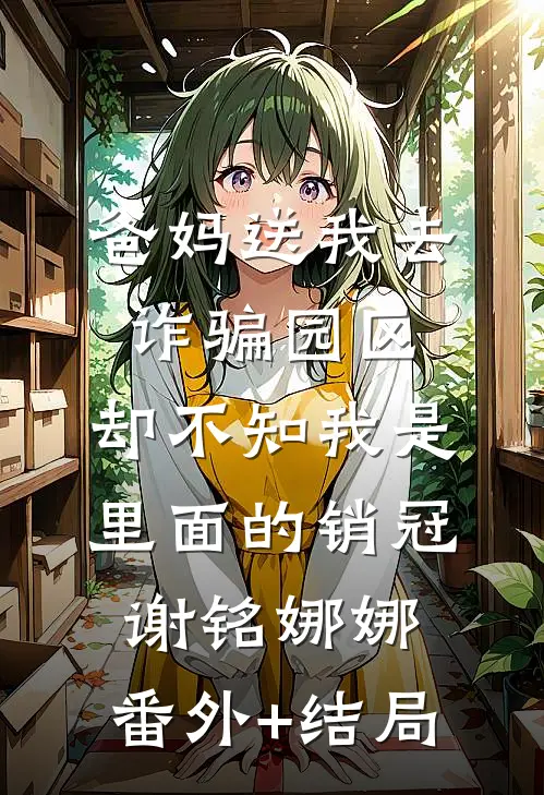 爸妈送我去诈骗园区，却不知我是里面的销冠谢铭娜娜:(番外)+(结局)