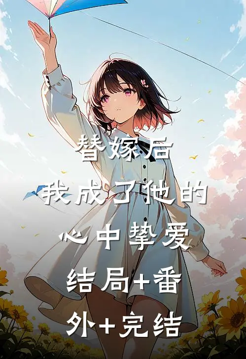 替嫁后，我成了他的心中挚爱:结局+番外+完结