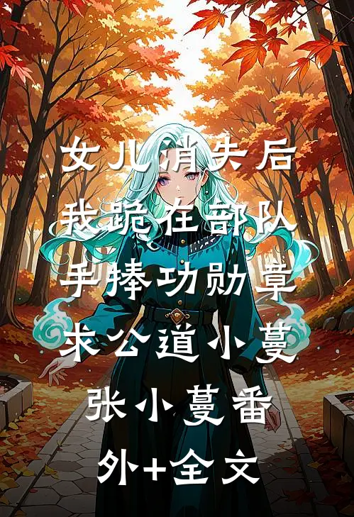 女儿消失后，我跪在部队手捧功勋章求公道小蔓张小蔓(番外)+(全文)