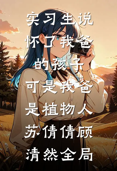 实习生说怀了我爸的孩子，可是我爸是植物人苏倩倩顾清然全局