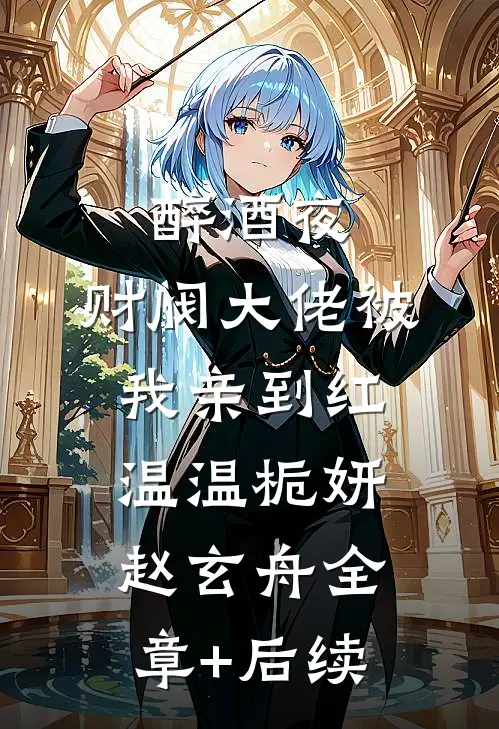 醉酒夜，财阀大佬被我亲到红温温栀妍赵玄舟全章+后续