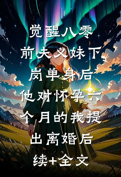 觉醒八零：前夫义妹下岗单身后，他对怀孕六个月的我提出离婚后续+全文