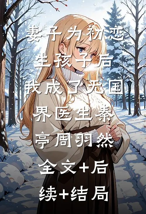 妻子为初恋生孩子后，我成了无国界医生秦亭周羽然:全文+后续+结局