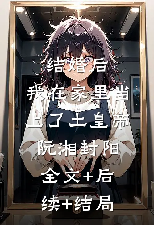 结婚后，我在家里当上了土皇帝阮湘封阳全文+后续+结局