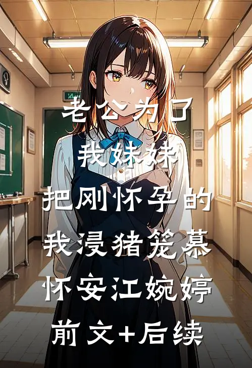 老公为了我妹妹，把刚怀孕的我浸猪笼慕怀安江婉婷前文+后续
