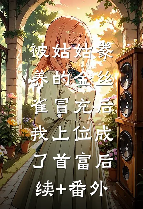 被姑姑豢养的金丝雀冒充后，我上位成了首富后续+番外