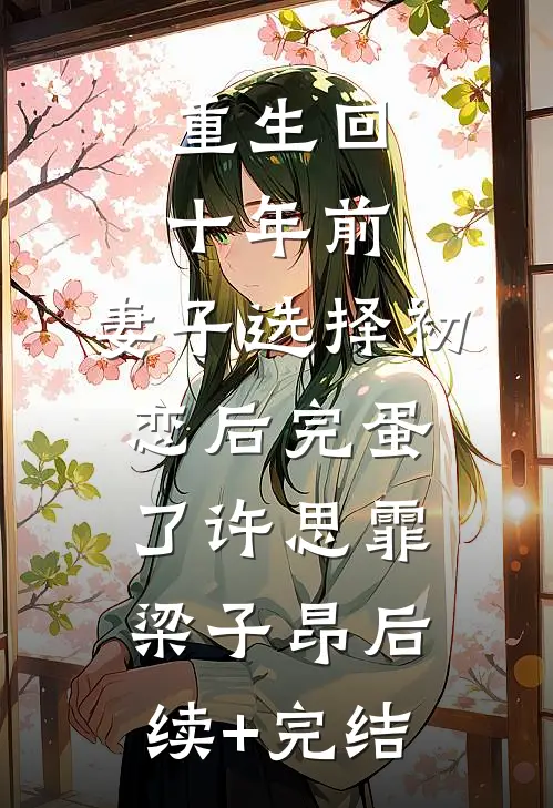 重生回十年前，妻子选择初恋后完蛋了许思霏梁子昂后续+完结