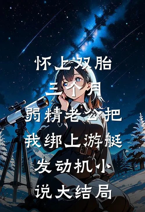 怀上双胎三个月，弱精老公把我绑上游艇发动机小说大结局