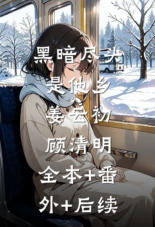 黑暗尽头是他乡.姜云初顾清明:全本+番外+后续