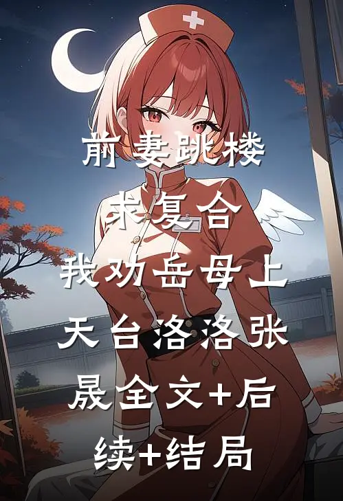 前妻跳楼求复合，我劝岳母上天台洛洛张晟全文+后续+结局