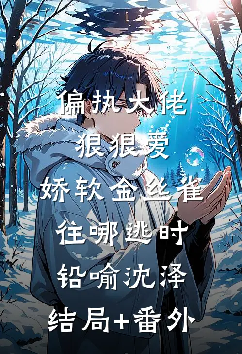 偏执大佬狠狠爱，娇软金丝雀往哪逃时铅喻沈泽:结局+番外