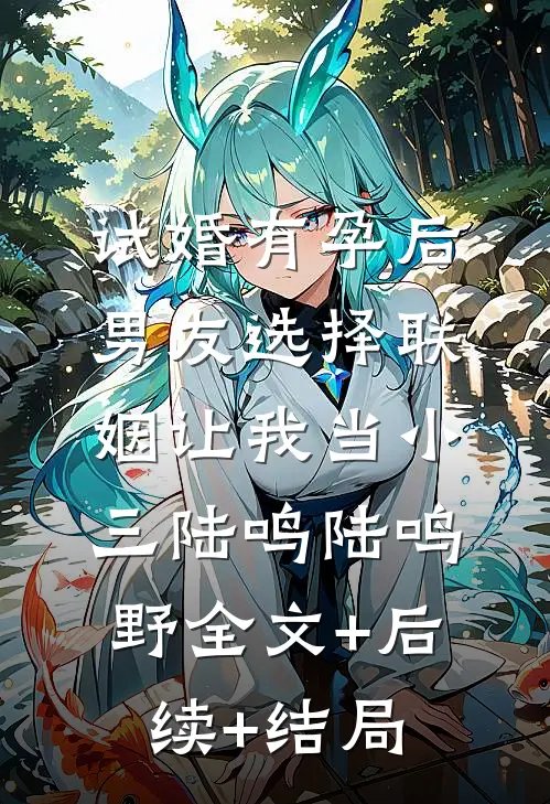 试婚有孕后，男友选择联姻让我当小三陆鸣陆鸣野全文+后续+结局