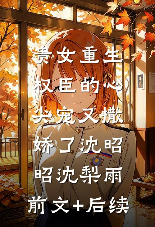 贵女重生：权臣的心尖宠又撒娇了沈昭昭沈梨雨:前文+后续