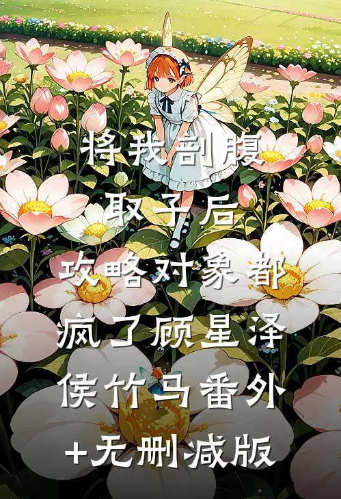 将我剖腹取子后，攻略对象都疯了顾星泽侯竹马番外+无删减版