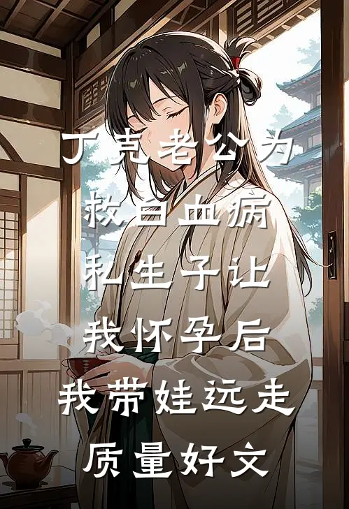 丁克老公为救白血病私生子让我怀孕后，我带娃远走质量好文