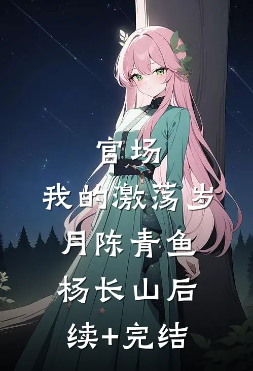 官场：我的激荡岁月陈青鱼杨长山后续+完结