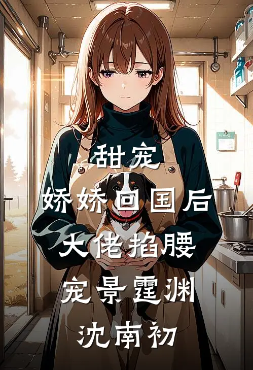 甜宠：娇娇回国后，大佬掐腰宠景霆渊沈南初