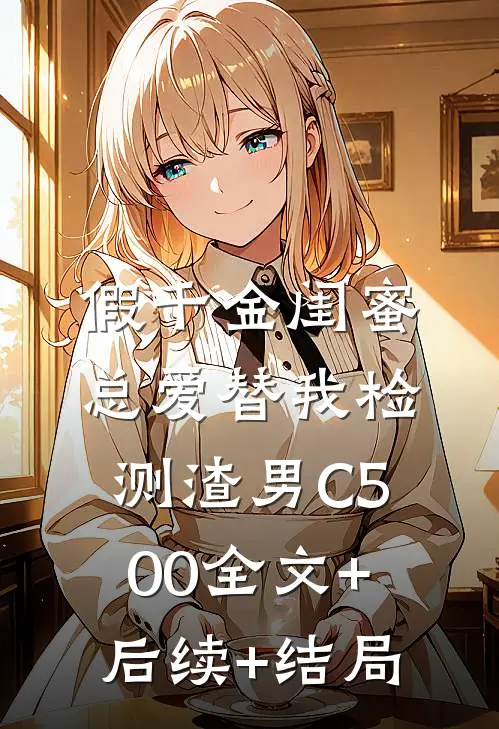 假千金闺蜜总爱替我检测渣男C500全文+后续+结局