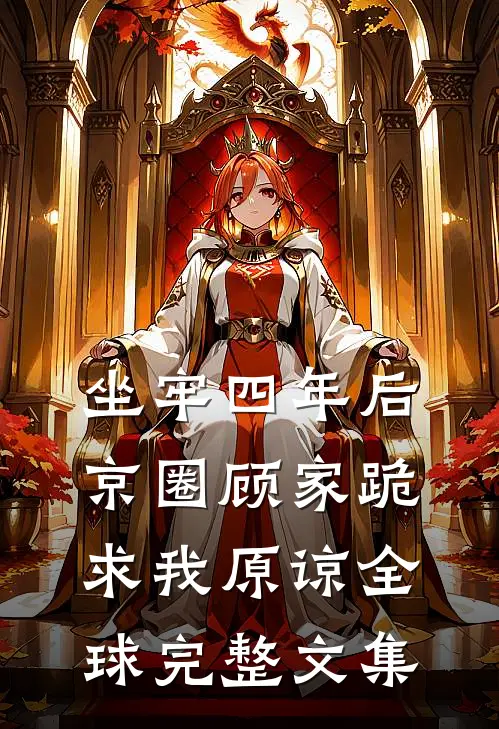 坐牢四年后，京圈顾家跪求我原谅全球完整文集