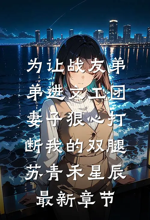 为让战友弟弟进文工团，妻子狠心打断我的双腿苏青禾星辰最新章节
