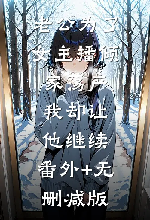 老公为了女主播倾家荡产，我却让他继续:番外+无删减版