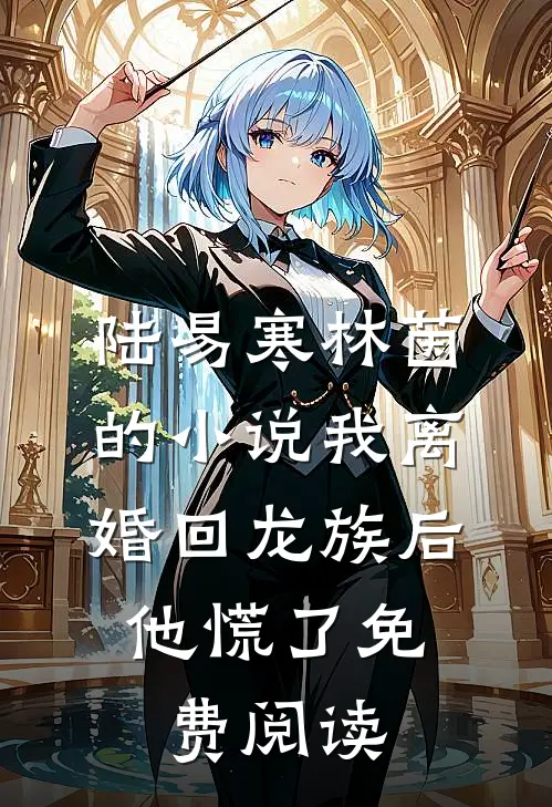 陆易寒林茵的小说我离婚回龙族后，他慌了免费阅读