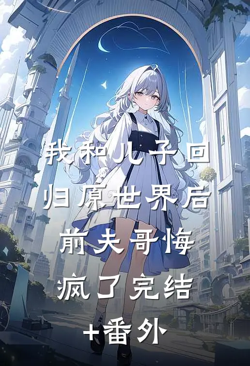 我和儿子回归原世界后，前夫哥悔疯了完结+番外