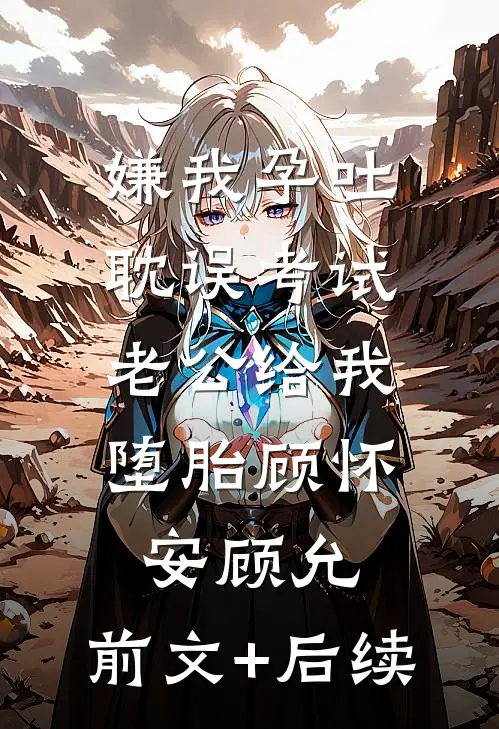 嫌我孕吐耽误考试，老公给我堕胎顾怀安顾允:前文+后续