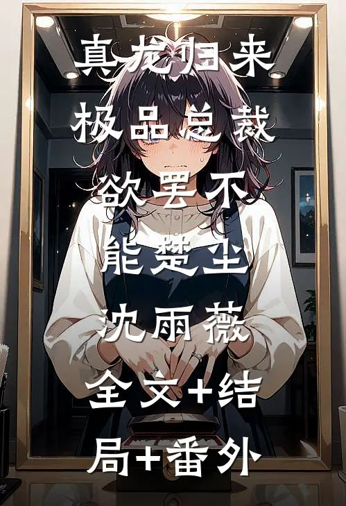 真龙归来，极品总裁欲罢不能楚尘沈雨薇:全文+结局+番外