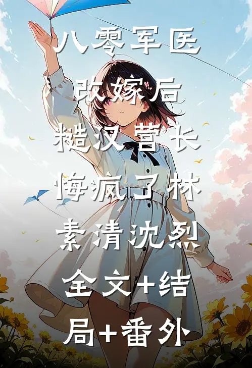 八零军医改嫁后，糙汉营长悔疯了林素清沈烈:全文+结局+番外