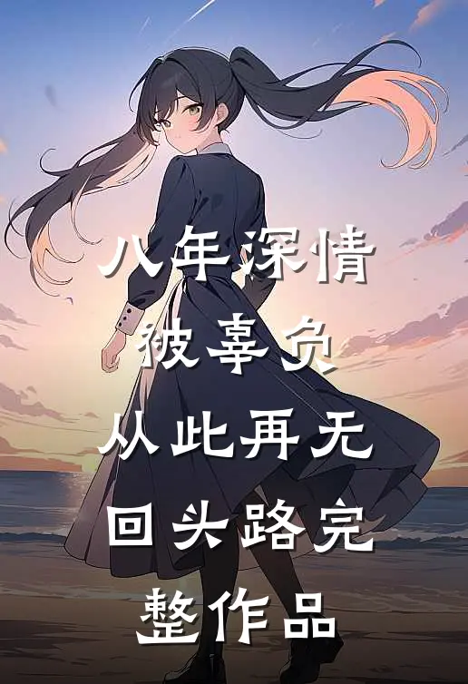 八年深情被辜负，从此再无回头路完整作品