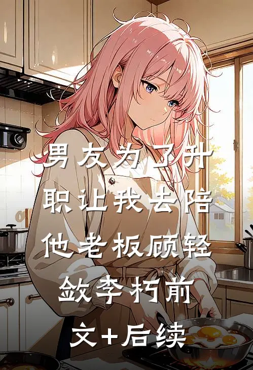 男友为了升职让我去陪他老板顾轻敛李朽前文+后续