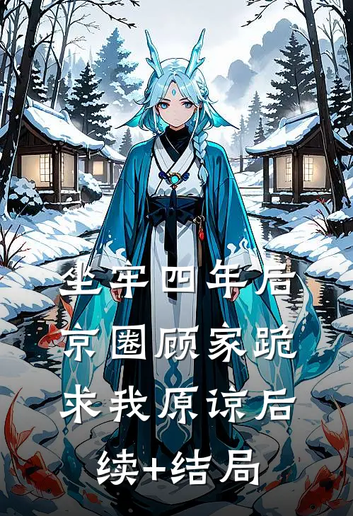 坐牢四年后，京圈顾家跪求我原谅后续+结局