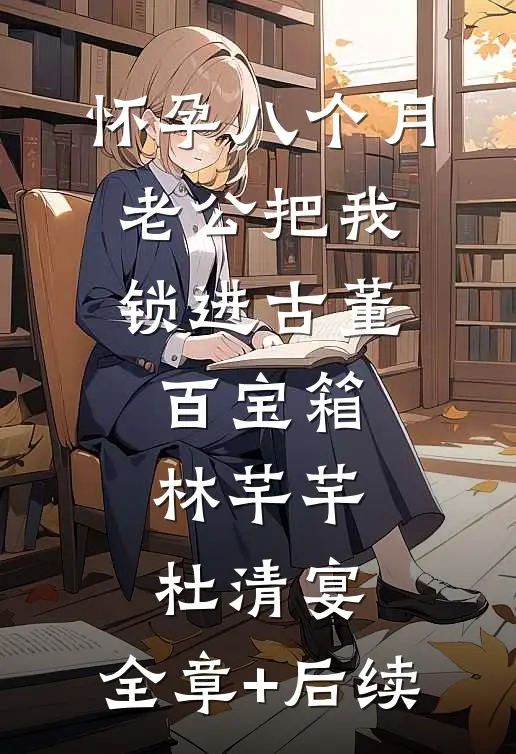 怀孕八个月，老公把我锁进古董百宝箱林芊芊杜清宴:全章+后续