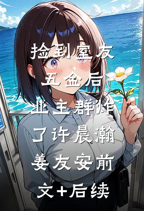 捡到室友五金后，业主群炸了许晨瀚姜友安前文+后续