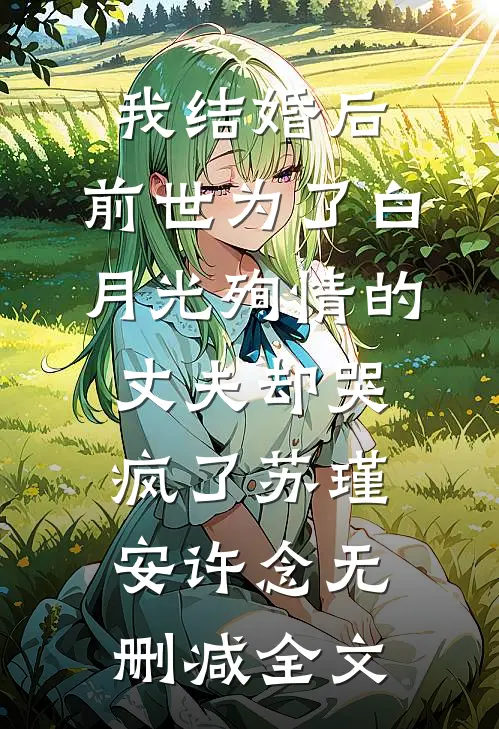 我结婚后，前世为了白月光殉情的丈夫却哭疯了苏瑾安许念无删减全文
