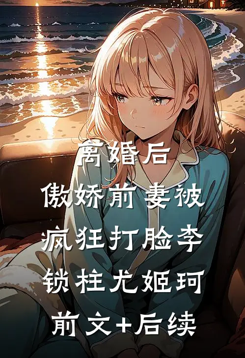 离婚后，傲娇前妻被疯狂打脸李锁柱尤姬珂前文+后续