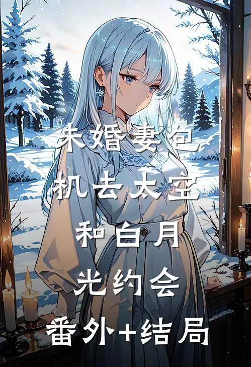 未婚妻包机去太空，和白月光约会:(番外)+(结局)