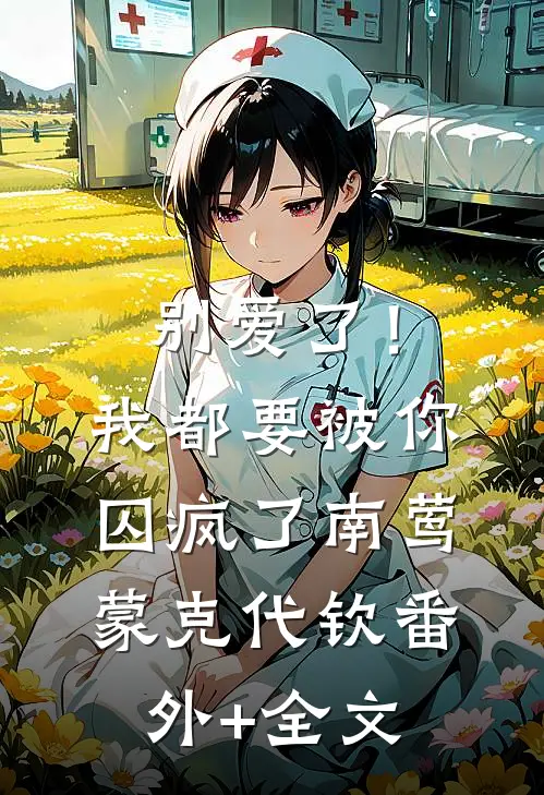 别爱了！我都要被你囚疯了南莺蒙克代钦:(番外)+(全文)