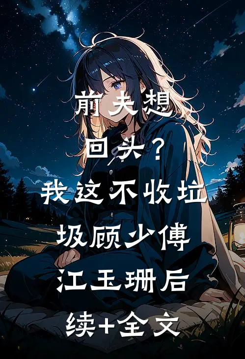 前夫想回头？我这不收垃圾顾少傅江玉珊后续+全文