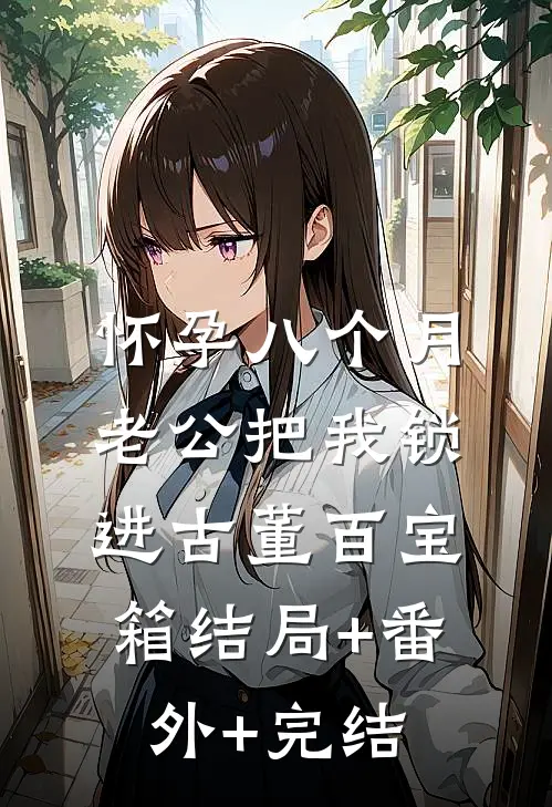 怀孕八个月，老公把我锁进古董百宝箱结局+番外+完结