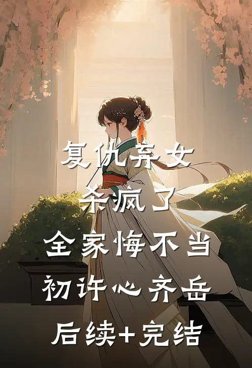 复仇弃女杀疯了，全家悔不当初许心齐岳后续+完结