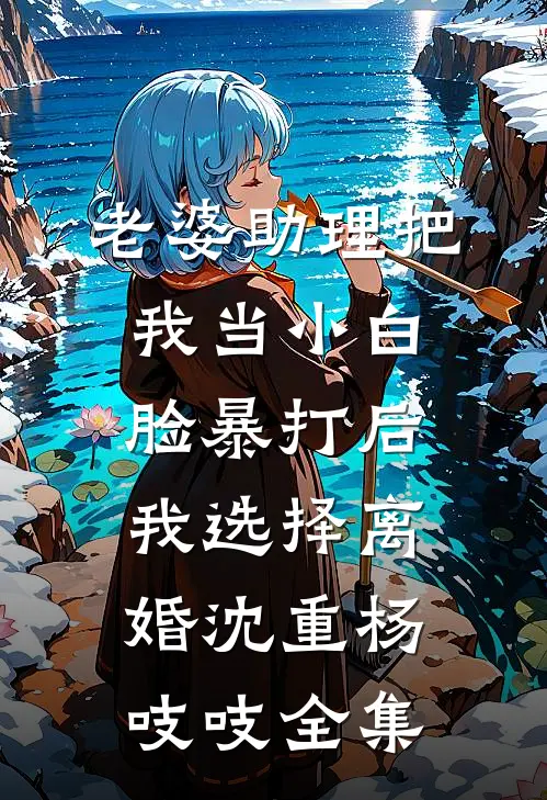 老婆助理把我当小白脸暴打后，我选择离婚沈重杨吱吱全集