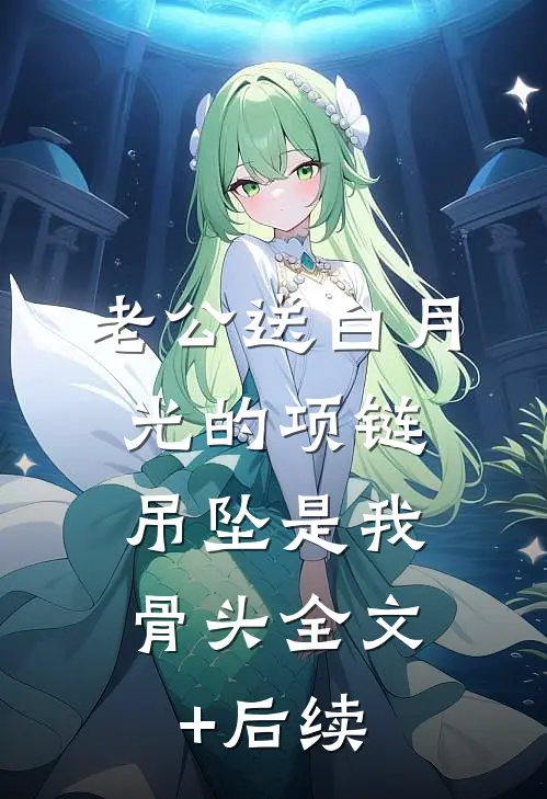 老公送白月光的项链，吊坠是我骨头全文+后续