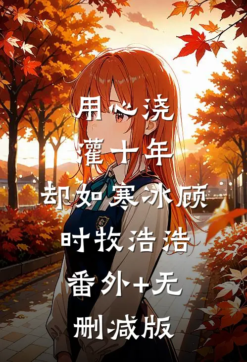 用心浇灌十年，却如寒冰顾时牧浩浩:番外+无删减版