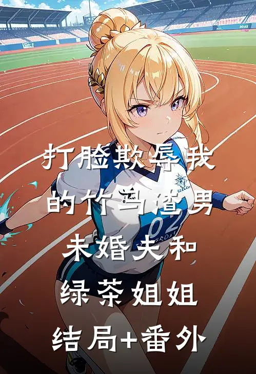 打脸欺辱我的竹马渣男未婚夫和绿茶姐姐:结局+番外