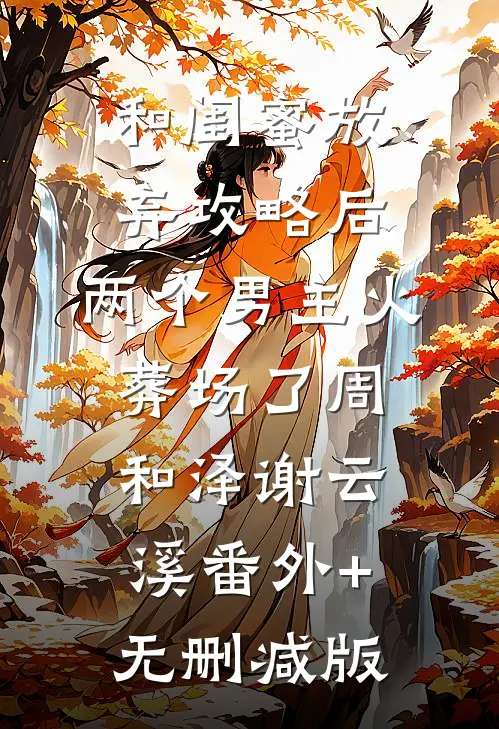 和闺蜜放弃攻略后，两个男主火葬场了周和泽谢云溪番外+无删减版