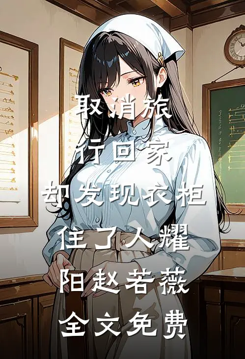 取消旅行回家，却发现衣柜住了人耀阳赵若薇全文免费