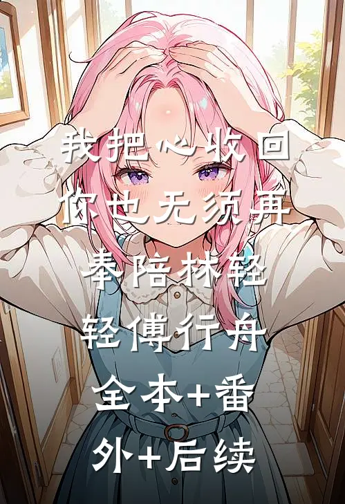 我把心收回，你也无须再奉陪林轻轻傅行舟全本+番外+后续
