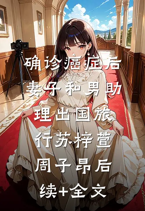 确诊癌症后，妻子和男助理出国旅行苏梓萱周子昂后续+全文